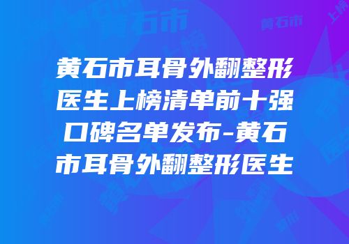 黄石市耳骨外翻整形医生上榜清单前十强口碑名单发布-黄石市耳骨外翻整形医生