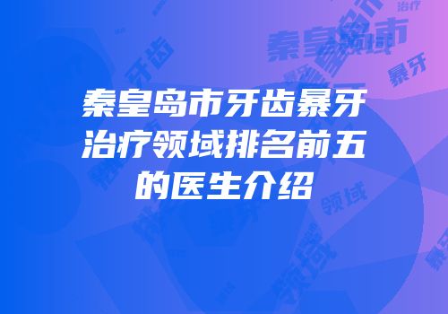 秦皇岛市牙齿暴牙治疗领域排名前五的医生介绍