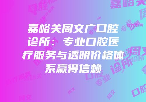 嘉峪关周文广口腔诊所：专业口腔医疗服务与透明价格体系赢得信赖