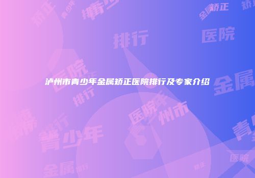 泸州市青少年金属矫正医院排行及专家介绍