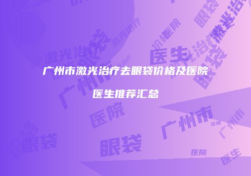 广州市激光治疗去眼袋价格及医院医生推荐汇总