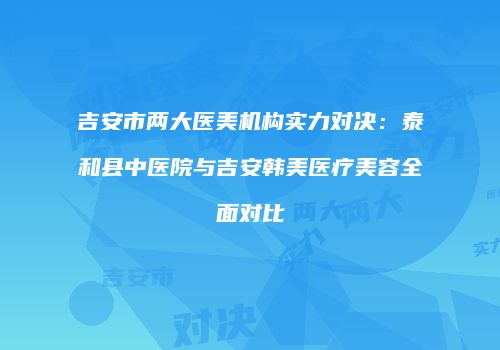 吉安市两大医美机构实力对决：泰和县中医院与吉安韩美医疗美容全面对比