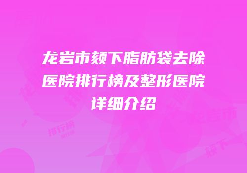龙岩市颏下脂肪袋去除医院排行榜及整形医院详细介绍