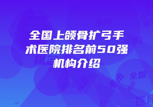 全国上颌骨扩弓手术医院排名前50强机构介绍