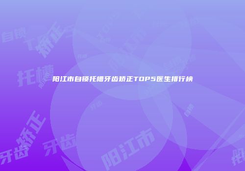 阳江市自锁托槽牙齿矫正TOP5医生排行榜