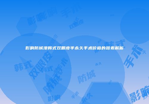 影响防城港韩式双眼皮半永久手术价格的因素解析