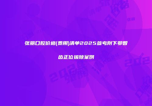 张丽口腔价格(费用)清单2025参考附下鄂智齿正位拔除案例