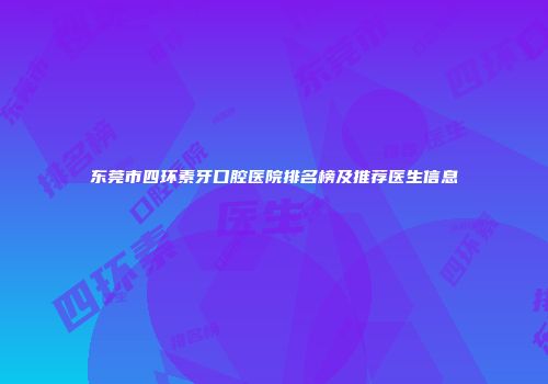 东莞市四环素牙口腔医院排名榜及推荐医生信息
