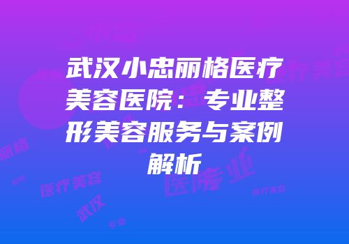 武汉小忠丽格医疗美容医院：专业整形美容服务与案例解析