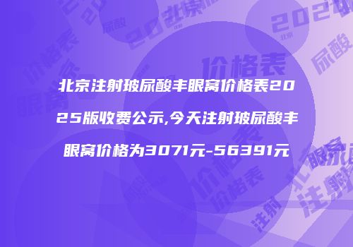 北京注射玻尿酸丰眼窝价格表2025版收费公示,今天注射玻尿酸丰眼窝价格为3071元-56391元