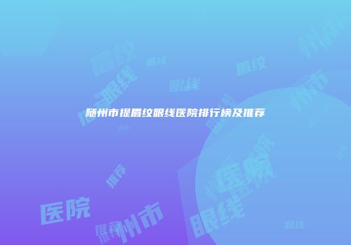 随州市提眉纹眼线医院排行榜及推荐