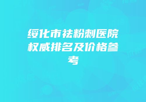 绥化市祛粉刺医院权威排名及价格参考