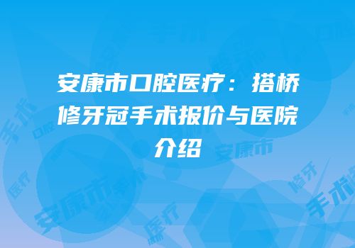 安康市口腔医疗：搭桥修牙冠手术报价与医院介绍
