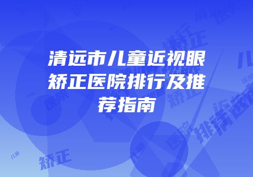 清远市儿童近视眼矫正医院排行及推荐指南