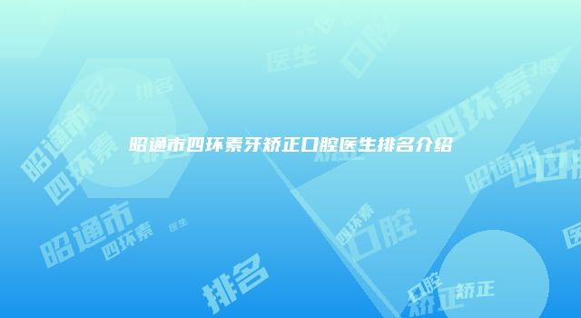 昭通市四环素牙矫正口腔医生排名介绍