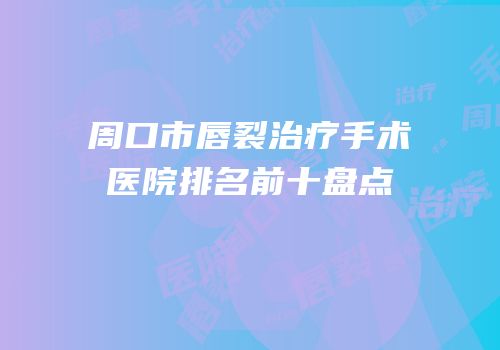 周口市唇裂治疗手术医院排名前十盘点