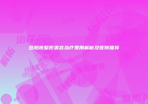 岳阳市整形美容治疗费用解析及医院推荐