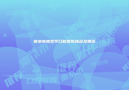 南京市烤塑牙口腔医院排名及推荐