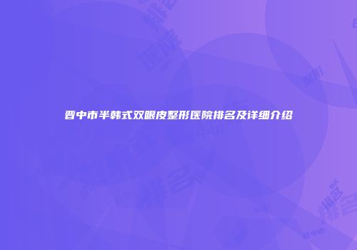晋中市半韩式双眼皮整形医院排名及详细介绍