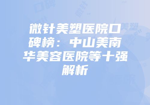 微针美塑医院口碑榜：中山美南华美容医院等十强解析
