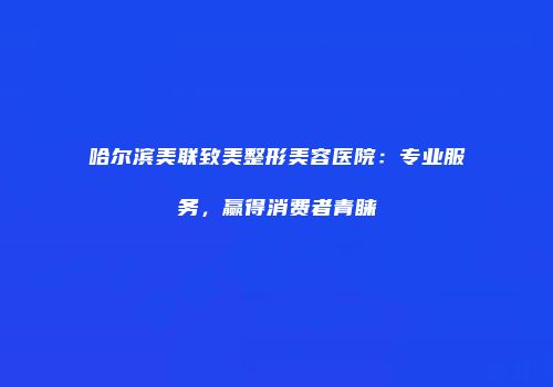 哈尔滨美联致美整形美容医院：专业服务，赢得消费者青睐