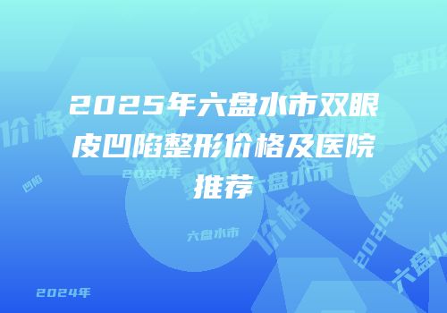 2025年六盘水市双眼皮凹陷整形价格及医院推荐