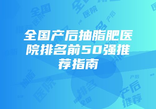 全国产后抽脂肥医院排名前50强推荐指南