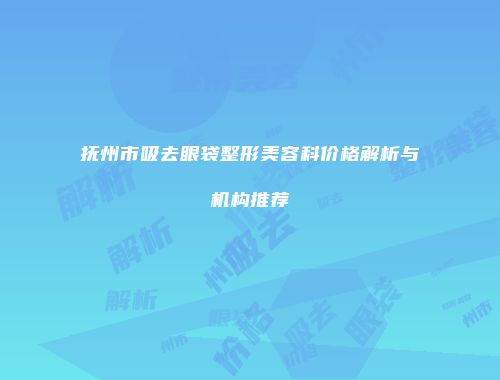 抚州市吸去眼袋整形美容科价格解析与机构推荐