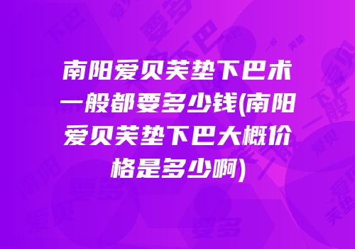 南阳爱贝芙垫下巴术一般都要多少钱(南阳爱贝芙垫下巴大概价格是多少啊)