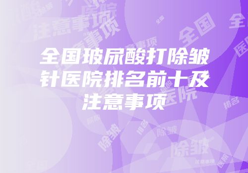 全国玻尿酸打除皱针医院排名前十及注意事项