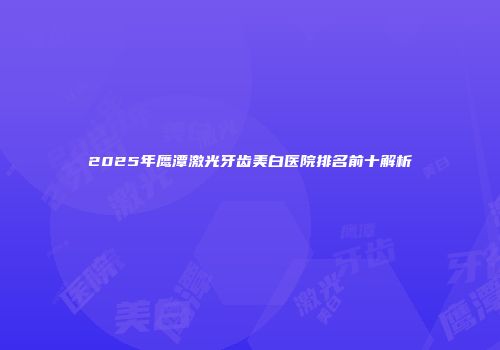 2025年鹰潭激光牙齿美白医院排名前十解析
