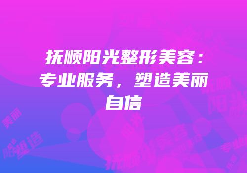 抚顺阳光整形美容：专业服务，塑造美丽自信