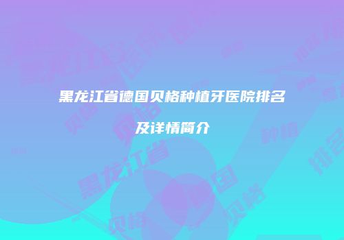 黑龙江省德国贝格种植牙医院排名及详情简介