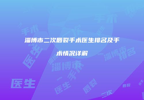 淄博市二次唇裂手术医生排名及手术情况详解