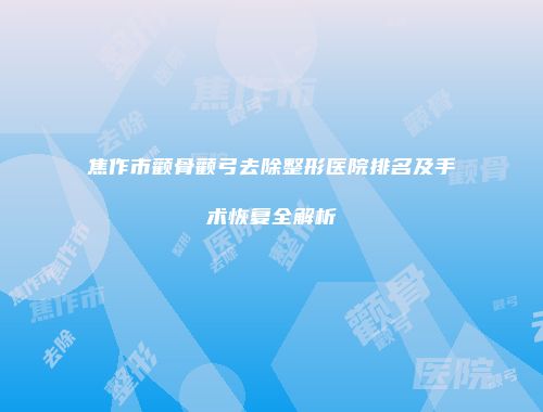 焦作市颧骨颧弓去除整形医院排名及手术恢复全解析