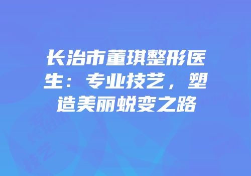 长治市董琪整形医生：专业技艺，塑造美丽蜕变之路