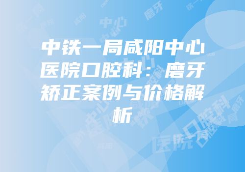 中铁一局咸阳中心医院口腔科：磨牙矫正案例与价格解析