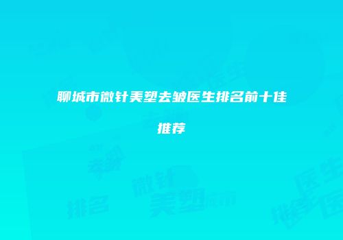 聊城市微针美塑去皱医生排名前十佳推荐