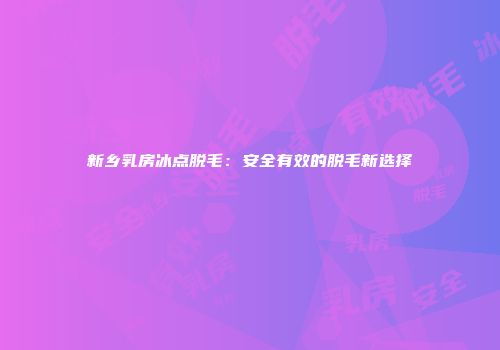新乡乳房冰点脱毛：安全有效的脱毛新选择