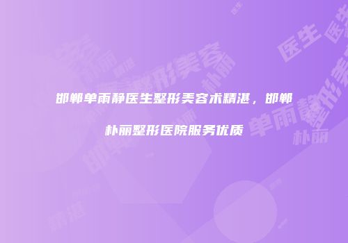邯郸单雨静医生整形美容术精湛，邯郸朴丽整形医院服务优质