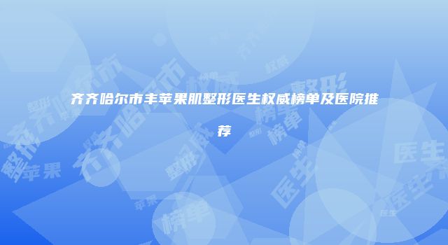 齐齐哈尔市丰苹果肌整形医生权威榜单及医院推荐