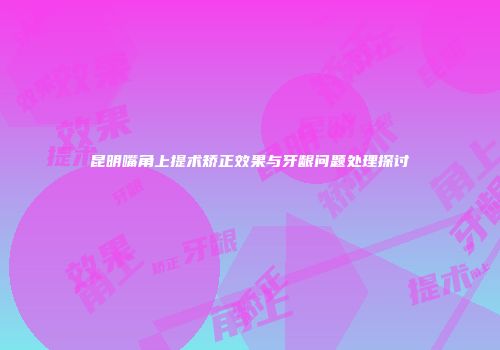 昆明嘴角上提术矫正效果与牙龈问题处理探讨