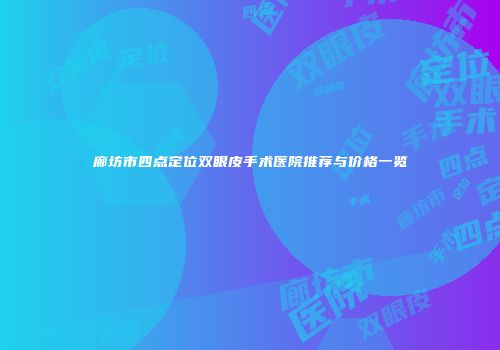 廊坊市四点定位双眼皮手术医院推荐与价格一览