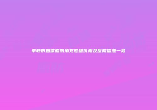 阜新市自体脂肪填充除皱价格及医院信息一览