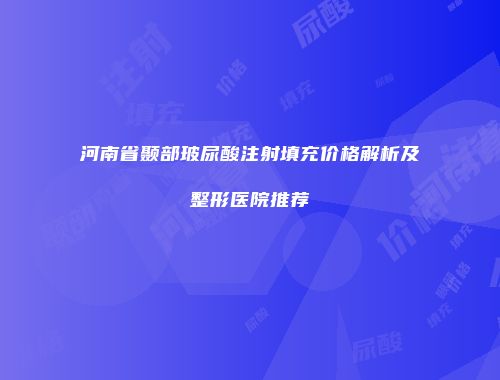 河南省颞部玻尿酸注射填充价格解析及整形医院推荐