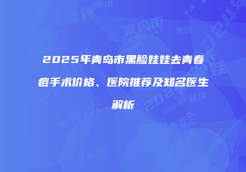 2025年青岛市黑脸娃娃去青春痘手术价格、医院推荐及知名医生解析