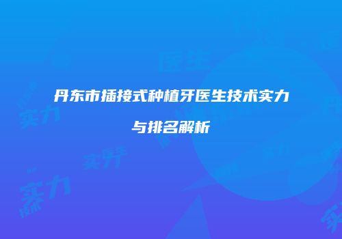 丹东市插接式种植牙医生技术实力与排名解析