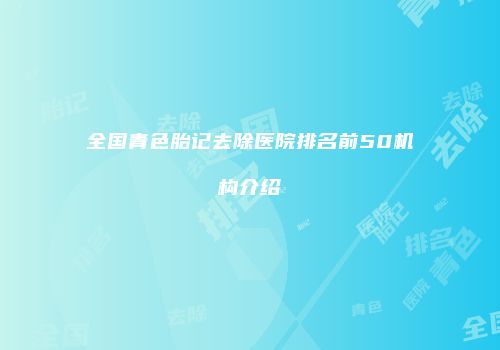 全国青色胎记去除医院排名前50机构介绍
