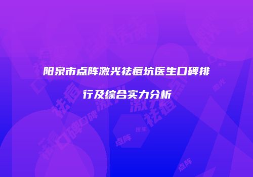 阳泉市点阵激光祛痘坑医生口碑排行及综合实力分析