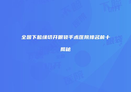 全国下睑缘切开眼袋手术医院排名前十揭秘